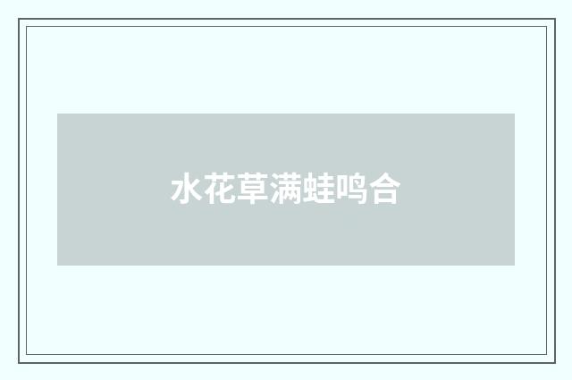 水花草满蛙鸣合