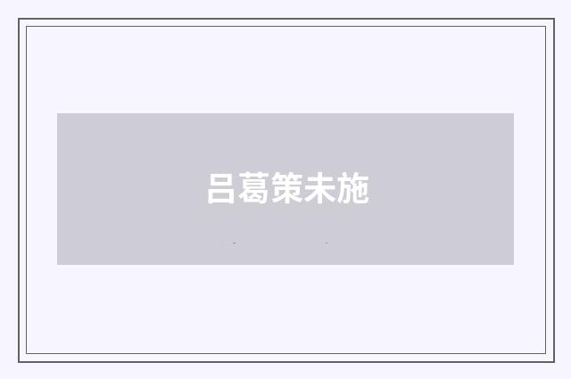 吕葛策未施