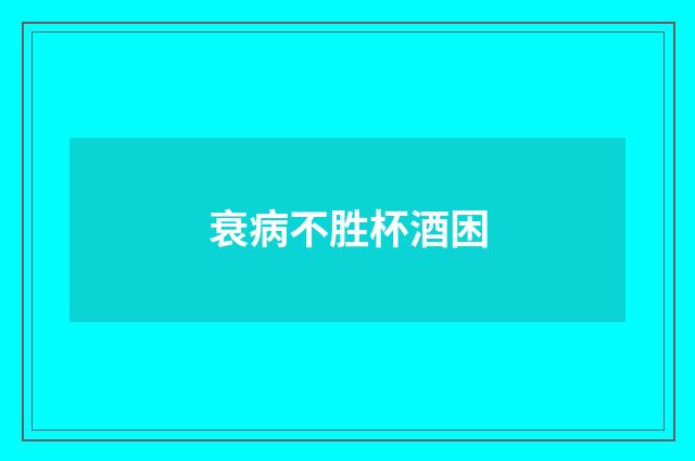 衰病不胜杯酒困