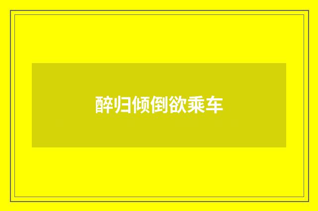 醉归倾倒欲乘车
