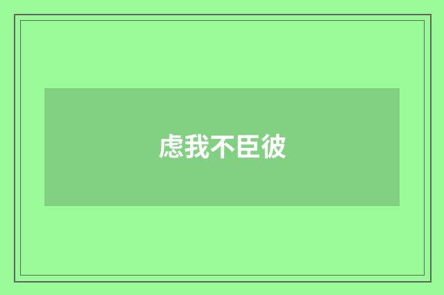 虑我不臣彼