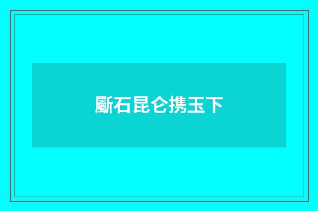 斸石昆仑携玉下
