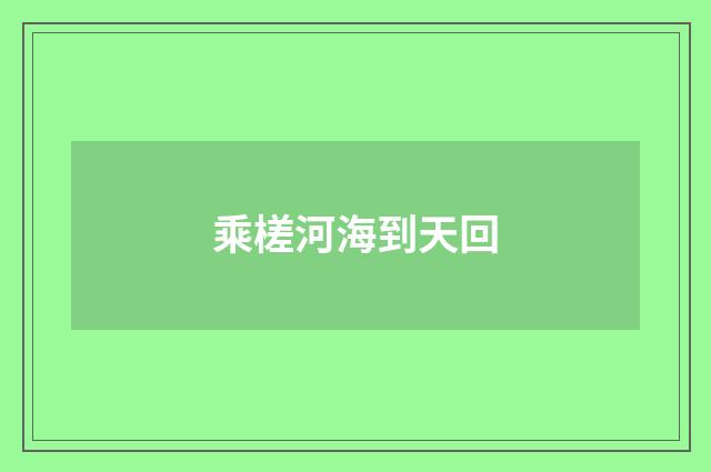 乘槎河海到天回