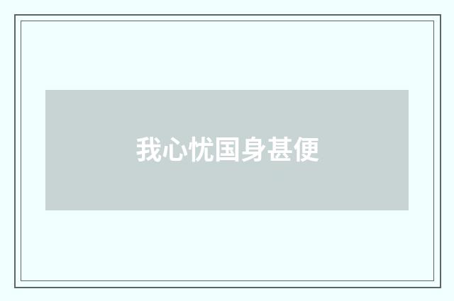 我心忧国身甚便