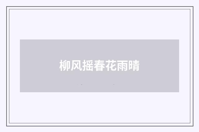 柳风摇春花雨晴
