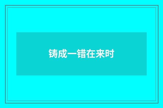 铸成一错在来时