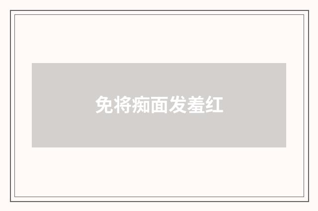 免将痴面发羞红