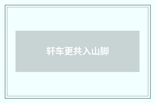 轩车更共入山脚