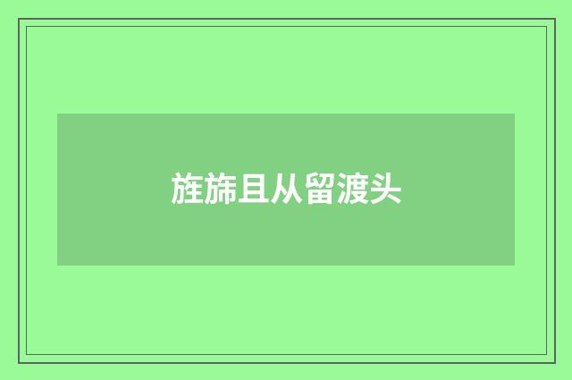 旌旆且从留渡头