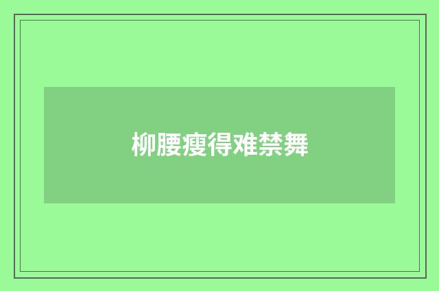 柳腰瘦得难禁舞