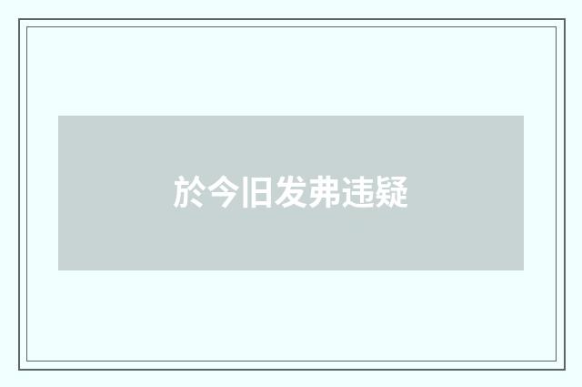於今旧发弗违疑