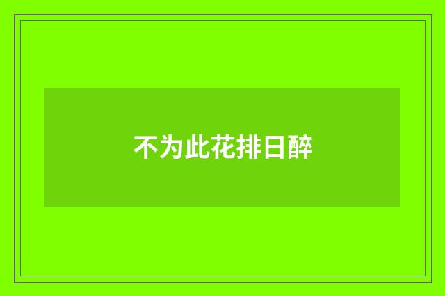 不为此花排日醉