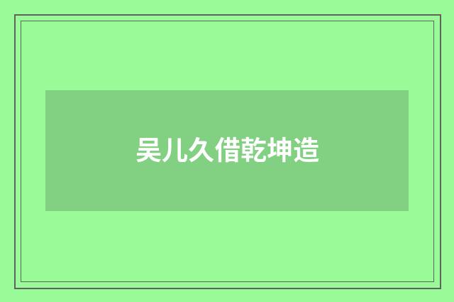 吴儿久借乾坤造