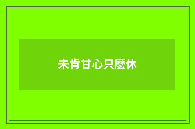 未肯甘心只麽休