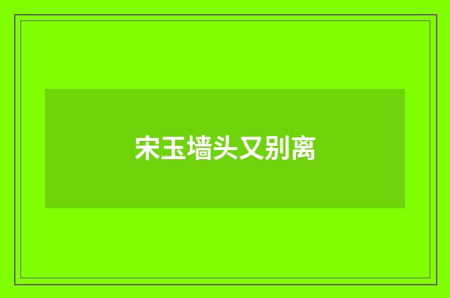 宋玉墙头又别离