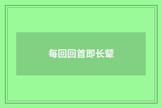 每回回首即长颦
