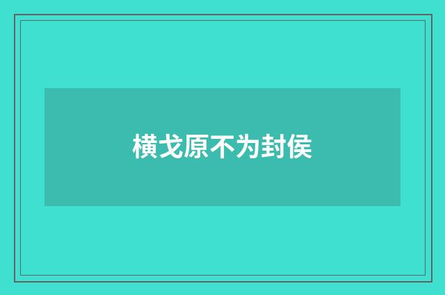 横戈原不为封侯