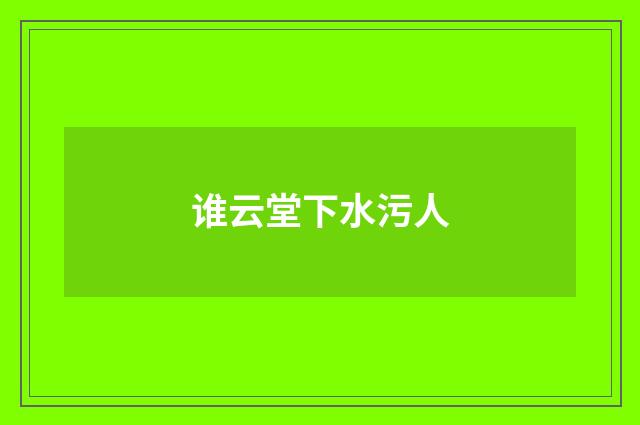 谁云堂下水污人