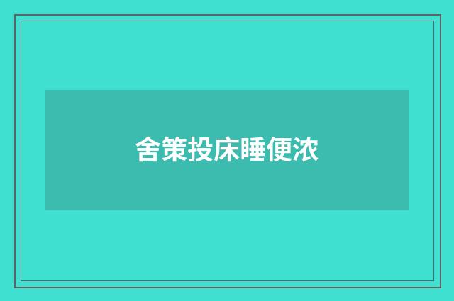 舍策投床睡便浓