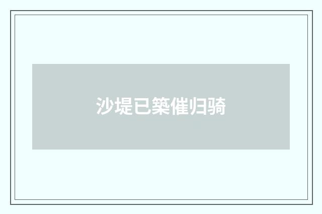 沙堤已築催归骑