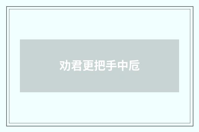 劝君更把手中卮