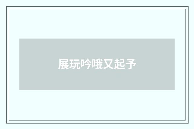 展玩吟哦又起予