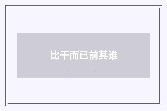 比干而已前其谁