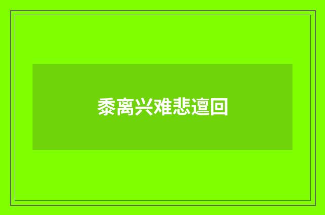 黍离兴难悲邅回