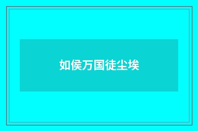 如侯万国徒尘埃