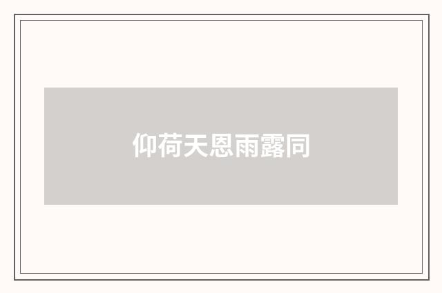 仰荷天恩雨露同