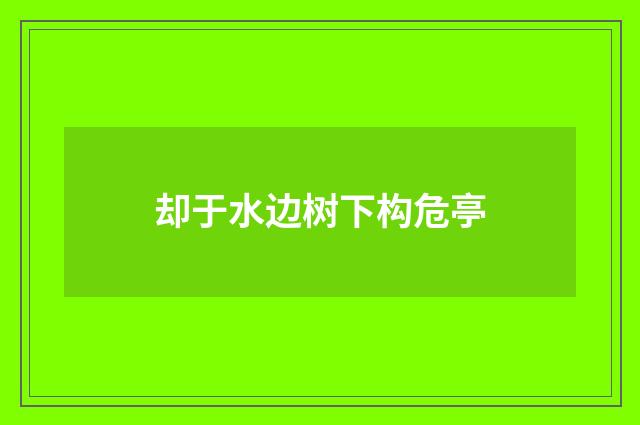 却于水边树下构危亭