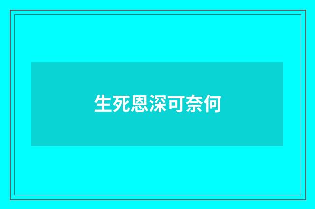 生死恩深可奈何