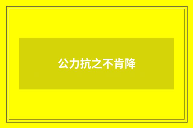 公力抗之不肯降