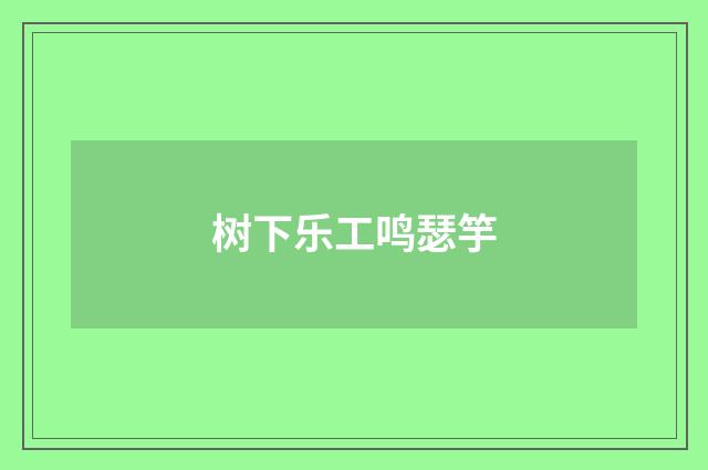 树下乐工鸣瑟竽