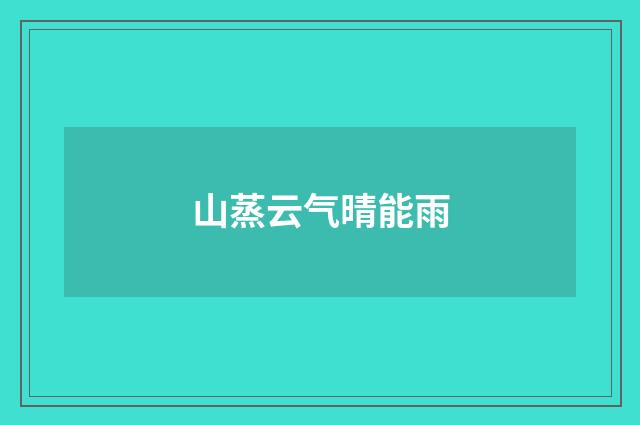 山蒸云气晴能雨