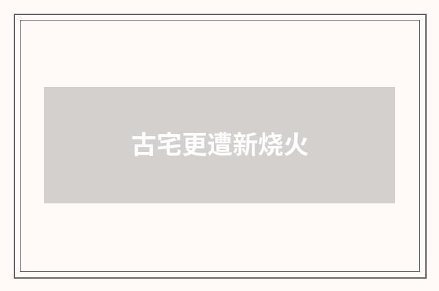 古宅更遭新烧火