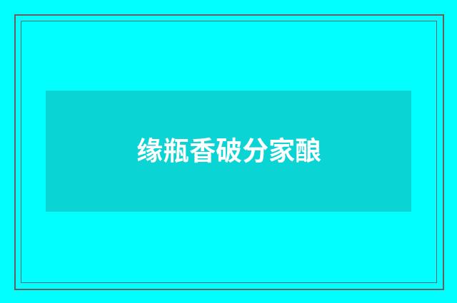 缘瓶香破分家酿