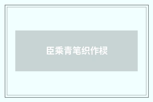 臣乘青笔织作棂