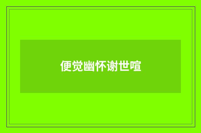 便觉幽怀谢世喧