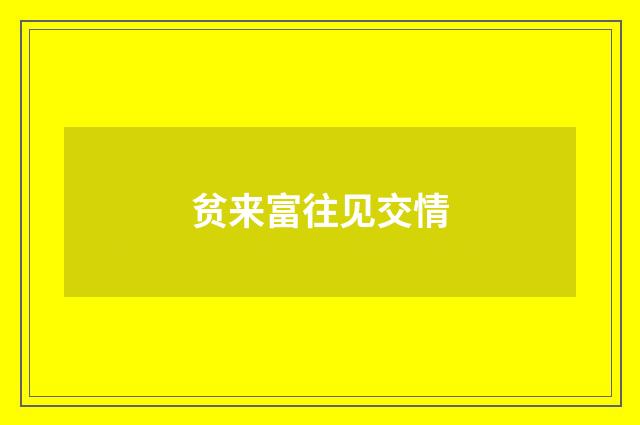 贫来富往见交情