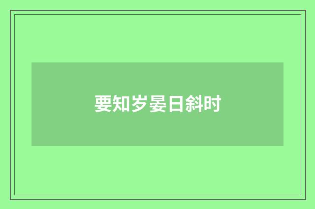 要知岁晏日斜时