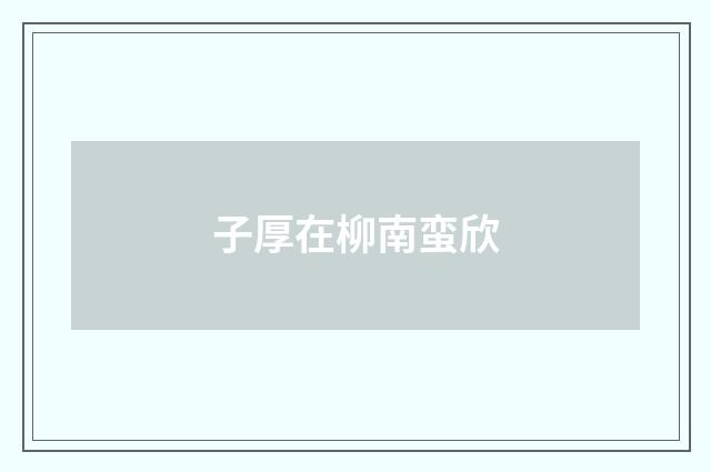 子厚在柳南蛮欣