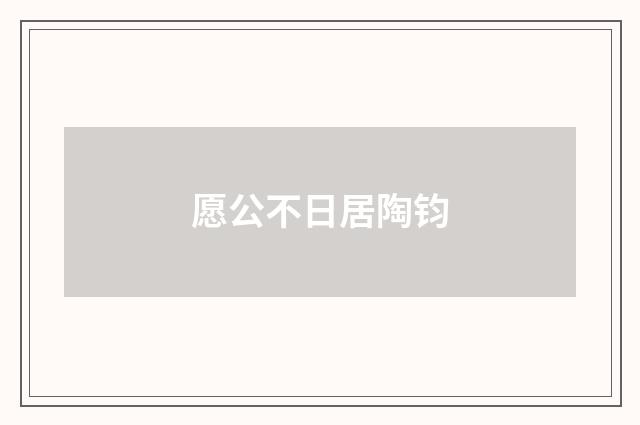 愿公不日居陶钧