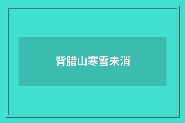 背腊山寒雪未消