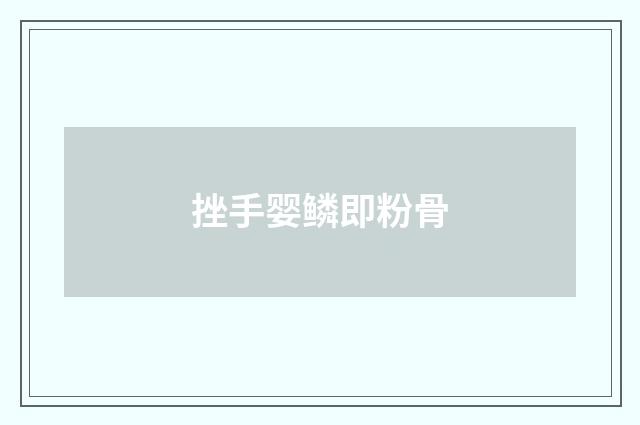 挫手婴鳞即粉骨