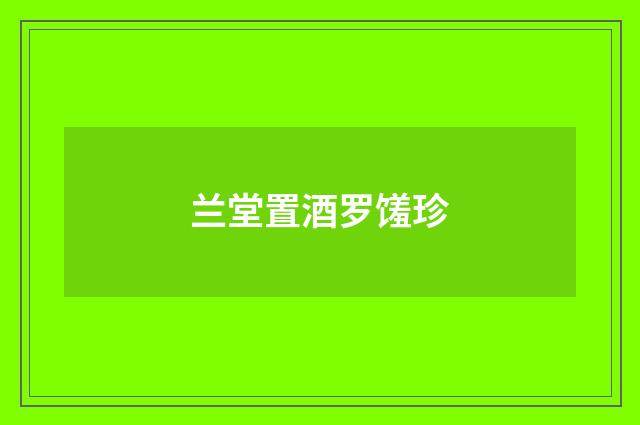 兰堂置酒罗馐珍
