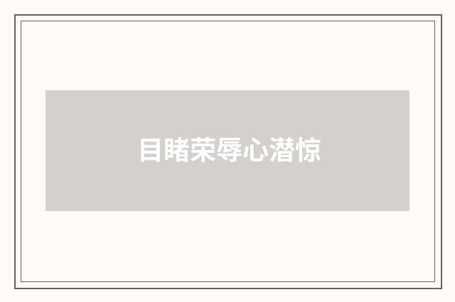 目睹荣辱心潜惊