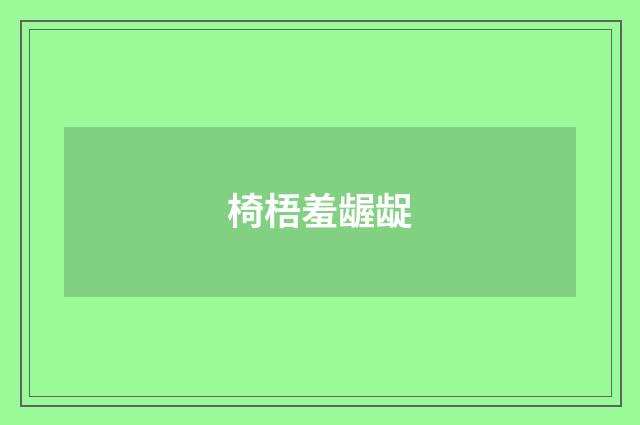 椅梧羞龌龊