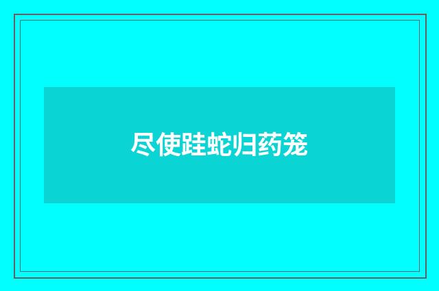 尽使跬蛇归药笼