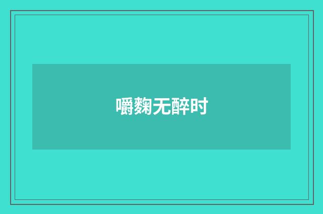 嚼麴无醉时